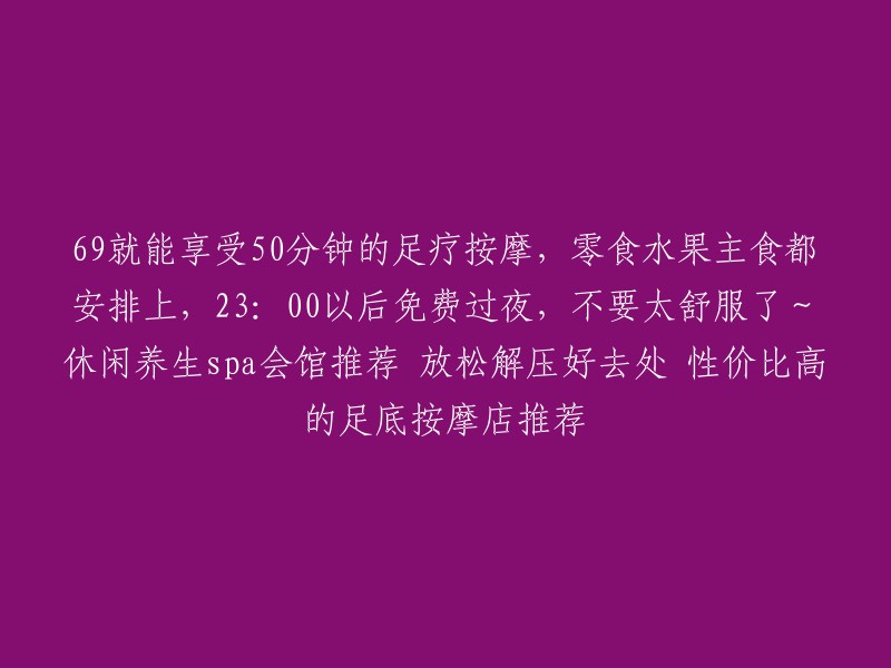 您好，以下是我为您找到的一些信息：

1. 69元足疗按摩推荐：您可以去“瑞银足浴”或“楼沐足养生SPA255”，这两家店的价格都是69元，提供50分钟的足疗按摩服务。 
2. 休闲养生spa会馆推荐：您可以去“瑞金国际RUIJIN INTERNATIONAL”，这家会馆位于瑞金大酒店6楼，提供放松解压的按摩服务，而且性价比超高！