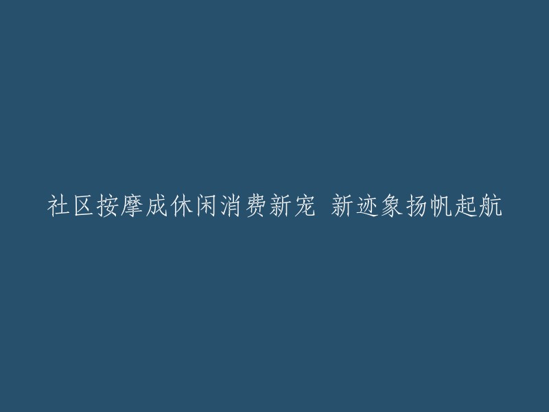 社区按摩成为休闲消费的新热门，新趋势初露峥嵘