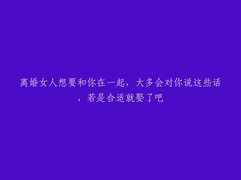 如果你是离婚女性，以下这些话可能表明她对你有着深深的感情，或许你应该认真考虑娶她为妻"