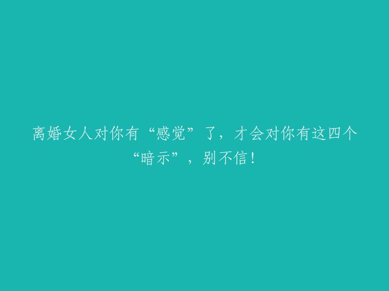 当离婚女性对你产生“吸引力”时，她们会给你这四个“信号”，千万别忽视！