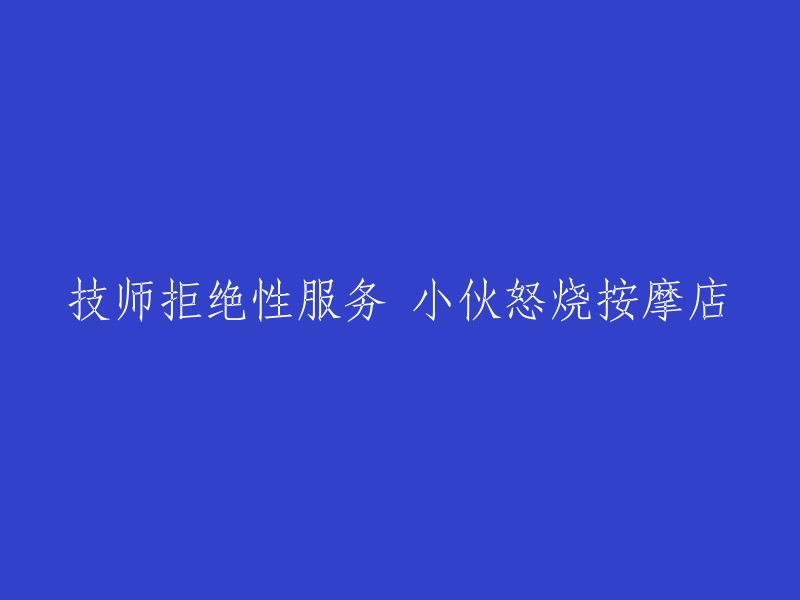 技师拒绝性骚扰，顾客愤怒焚烧按摩店