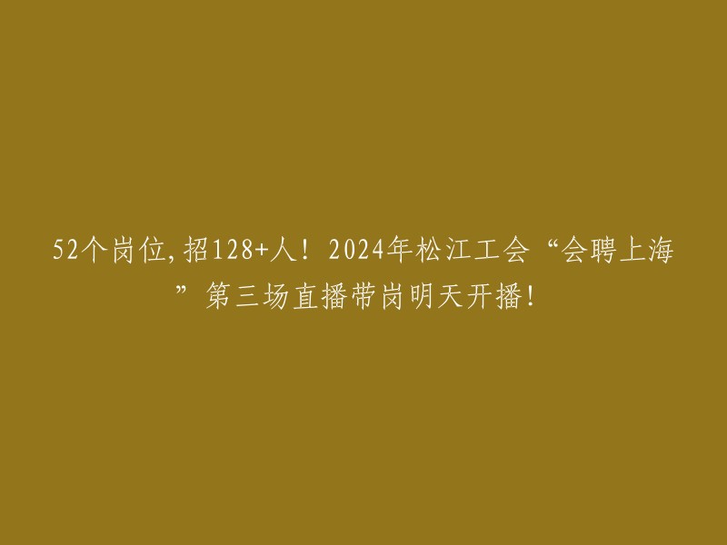 024年松江工会“会聘上海”第三场直播带岗将于明天开播，共有52个岗位，招128+人！ 

这是一个很好的机会，如果您有兴趣，可以去观看直播并了解更多信息。 