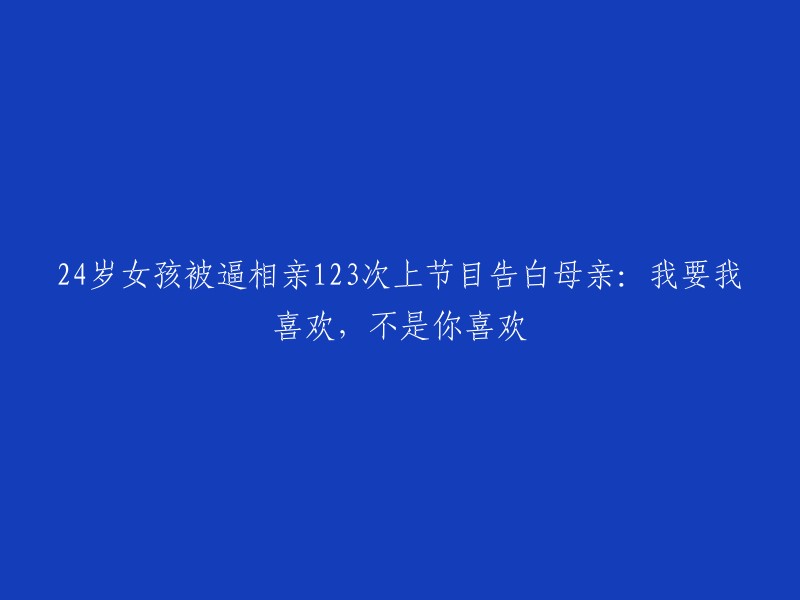 《24岁女孩拒绝相亲123次：向母亲表白，我想要的，是自己真心喜欢的》