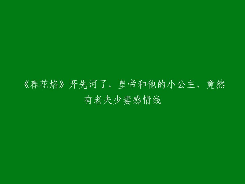 春花焰":一部突破常规的古装剧，描绘了皇帝与小公主跨越年龄的爱情故事