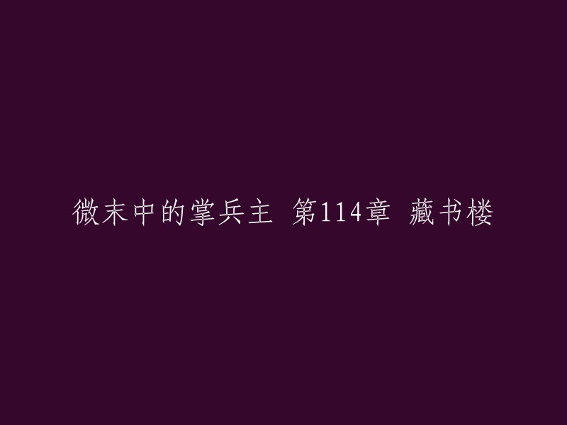 这个标题是《微末中的掌兵主》第114章“藏书楼”。