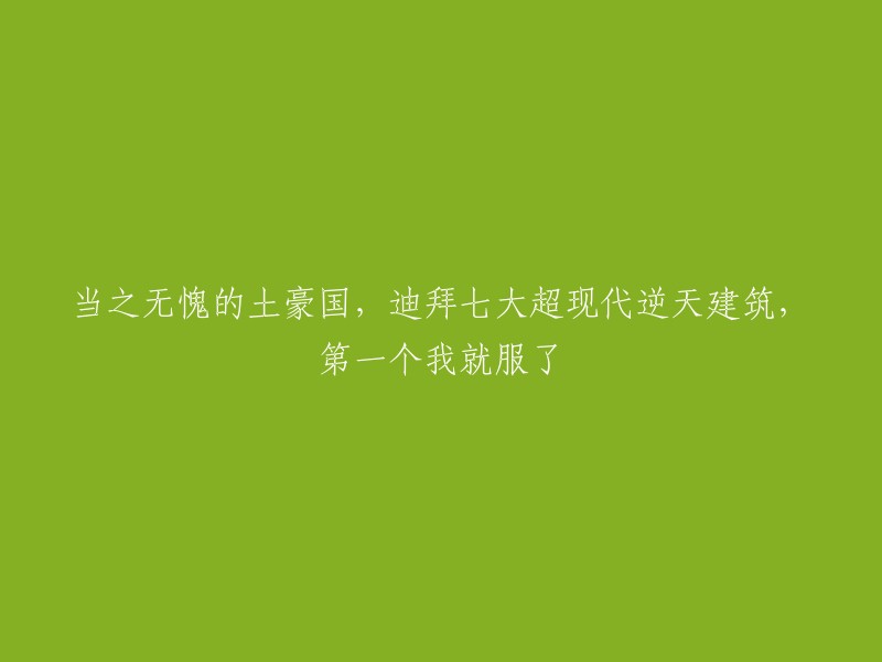 迪拜：当之无愧的土豪之城，七大超现代逆天建筑震撼登场，第一个令人叹为观止！