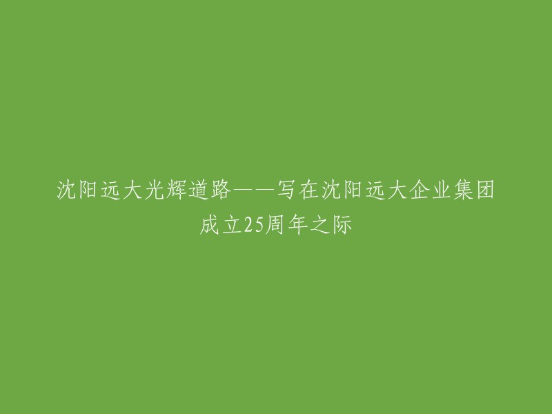 庆祝沈阳远大企业集团成立25周年：回顾光辉历程，展望辉煌未来