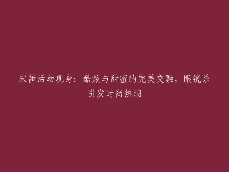 宋茜闪耀亮相，时尚酷炫与甜美碰撞，眼镜杀引领潮流风向