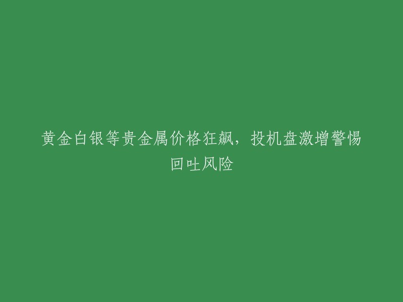 贵金属价格飙升，投机需求激增，需警惕回吐风险