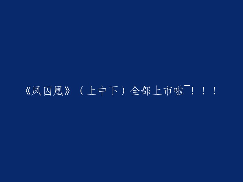 《凤囚凰》全集震撼上市！上中下册一次性呈现，快来阅读吧！