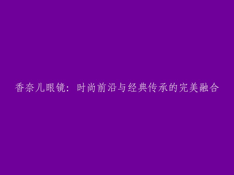 香奈儿眼镜：传统与创新的优雅交织，引领时尚潮流"