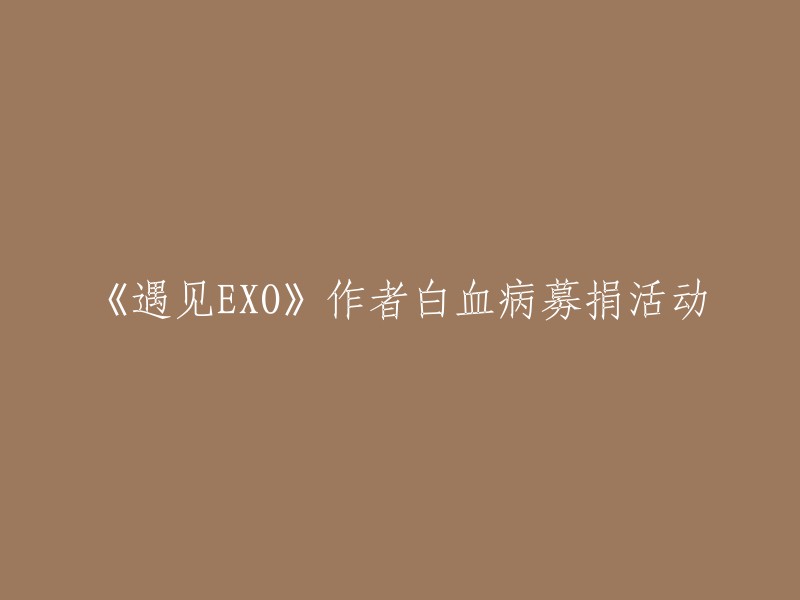 您好，我理解您想要了解关于《遇见EXO》作者白血病募捐活动的信息。根据我的搜索结果，这个活动已经结束了，但是您可以参考其他类似的公益活动，例如韩国癌症儿童基金和EXO的粉丝们向韩国白血病儿童财团传达了880万韩元的小儿癌症治疗费。