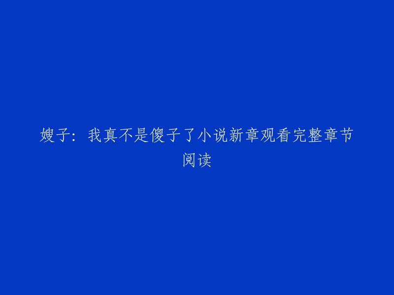 我不确定你想要的是什么样的标题，但是我可以告诉你，这部小说的名字叫做《嫂子，我真不是傻子》。 

如果你想观看完整章节阅读，你可以在豆瓣阅读上找到它。