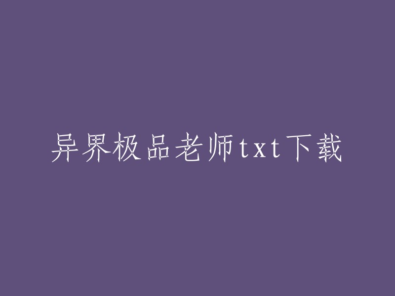 你好，我找到了一些关于小说《异界之极品教师》的下载链接。你可以在这些链接中找到你想要的小说并进行下载：    