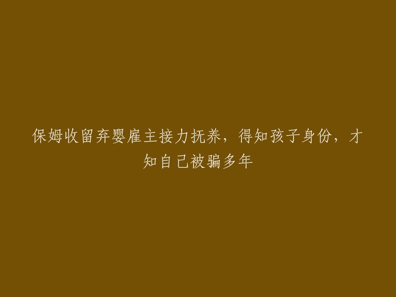 被收留的弃婴的真实身份揭露：保姆抚养多年，雇主方知受骗始末