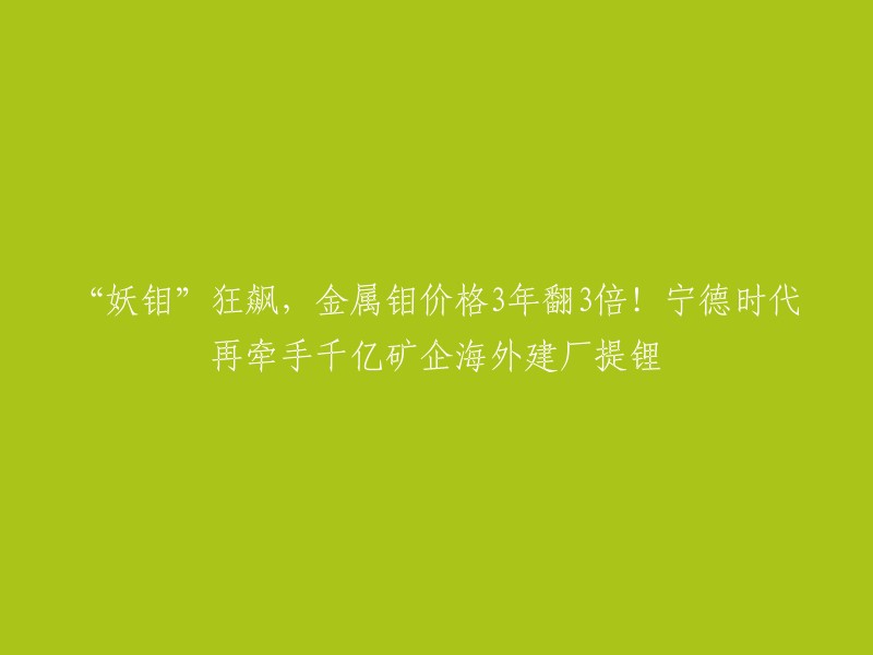 您好！根据我的搜索结果，您可以将标题重写为：“金属钼价格3年翻3倍，宁德时代再牵手千亿矿企海外建厂提锂”。