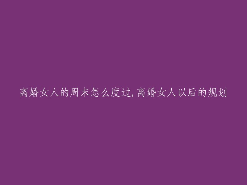 离婚女性如何度过周末以及未来规划"