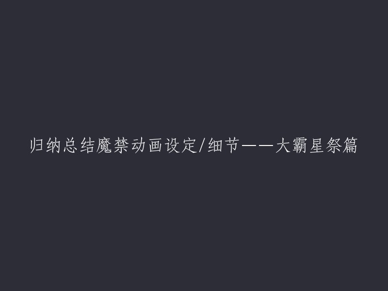 您好！您想要重写这个标题：归纳总结魔禁动画设定/细节——大霸星祭篇。这是一个很有意思的话题。我在搜索结果中找到了一些有关魔禁动画设定和细节的帖子，其中有一个是“某系列”(正传 魔法禁书目录 外传 某科学的超电磁炮)时间线总结归纳——“大霸星祭”篇(下)。这个帖子可能会对您有所帮助。