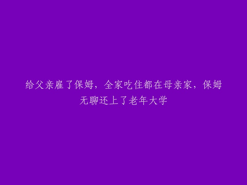 雇佣保姆照料家庭，全家居住在母亲家，保姆充实自己还就读老年大学