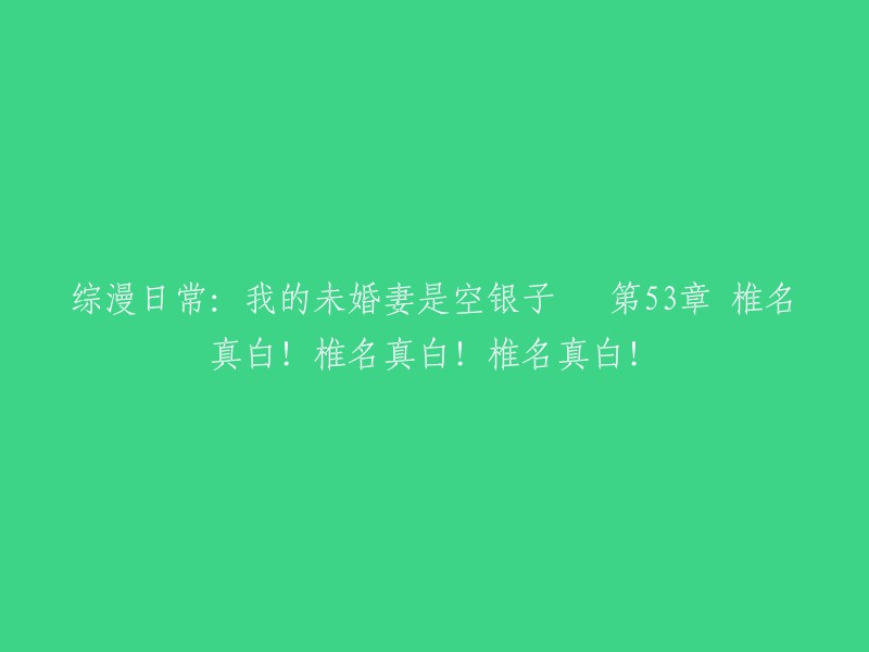 您好！根据您的要求，我可以为您提供以下标题建议：

- 《综漫日常：我的未婚妻是空银子》第53章：椎名真白！椎名真白！椎名真白！