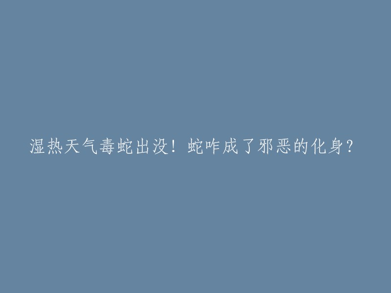 湿热天气下毒蛇频繁现身，蛇为何被视为邪恶的象征？