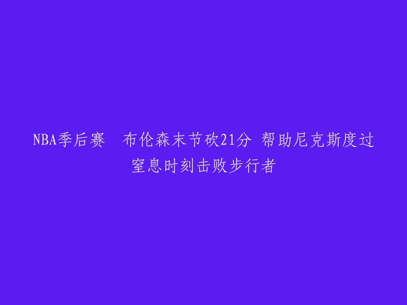 布伦森在末节砍下21分，帮助尼克斯度过窒息时刻击败步行者。