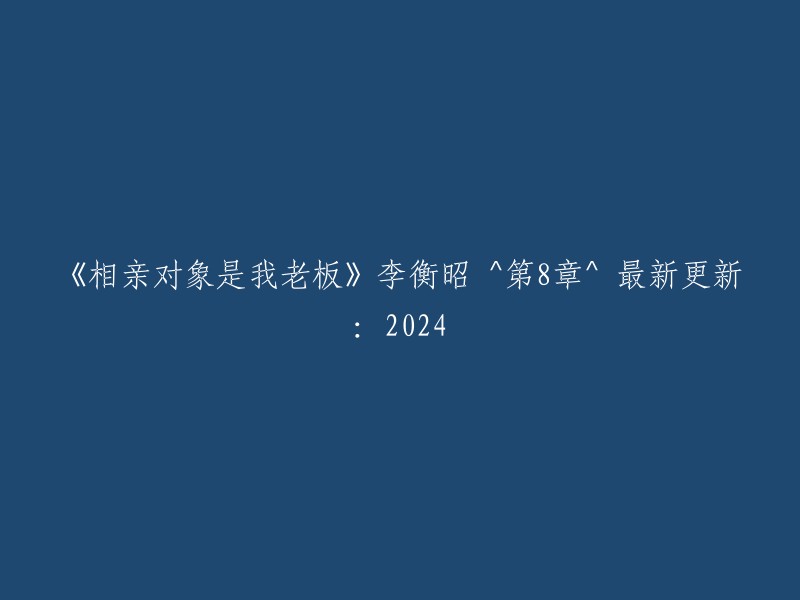 与老板相亲：李衡昭的故事(第8章)- 2024年最新更新"