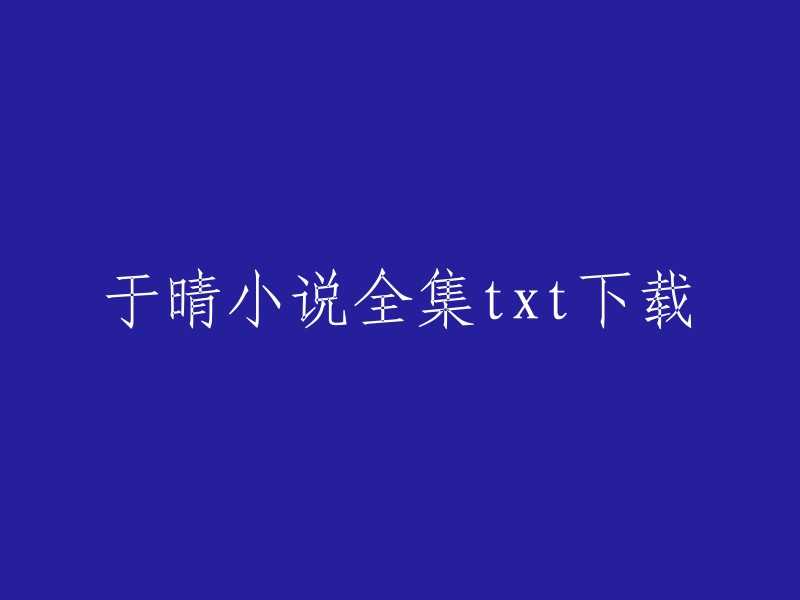 您好！您可以在以下链接中找到于晴小说全集的txt下载：    