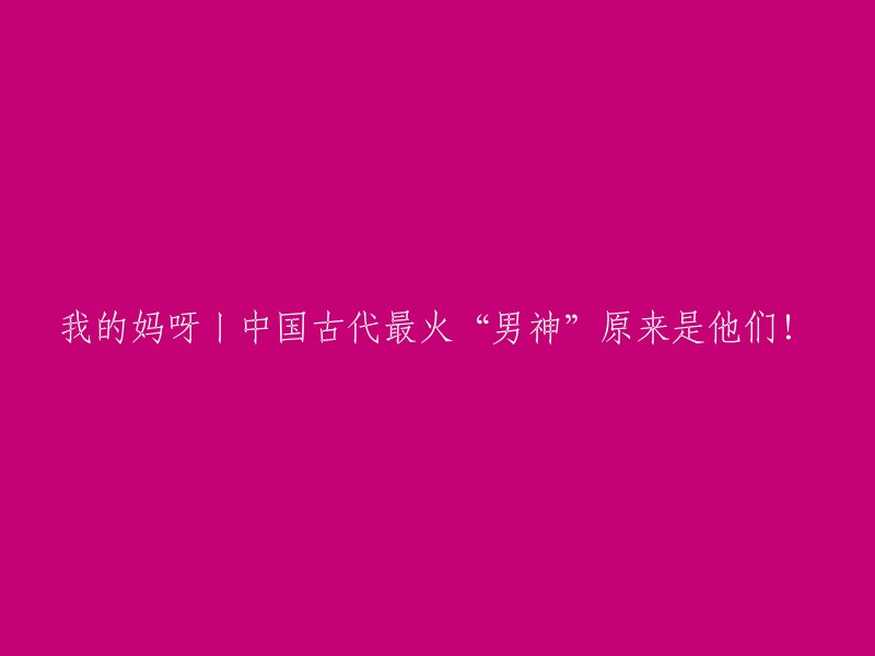 天哪！中国古代最受欢迎的“男神”竟然是他们！