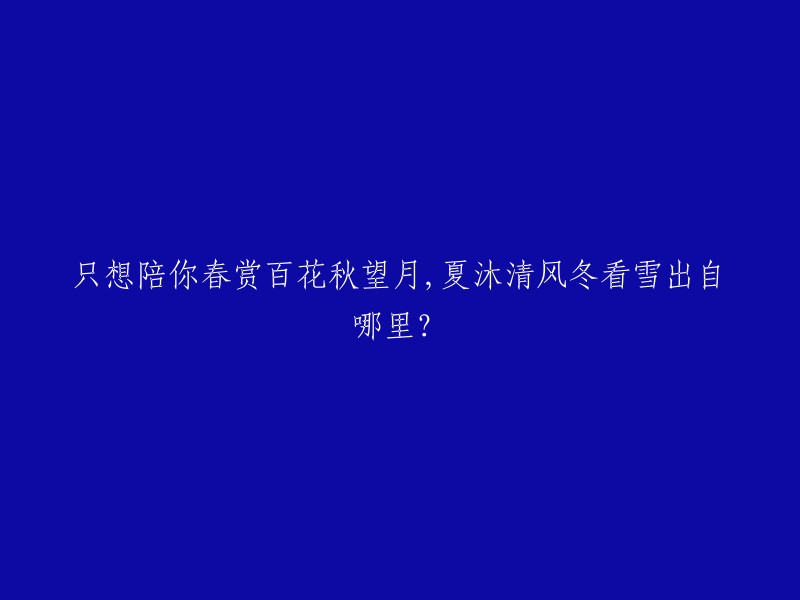 这句话出自于唐代诗人唐寅的《一剪梅·雨打梨花深闭门》。这句话的意思是：只想陪你欣赏春日的百花，秋日的圆月，夏日的凉风，冬日的飞雪。这句话也被化用在了很多场合，比如说电影、电视剧等等。