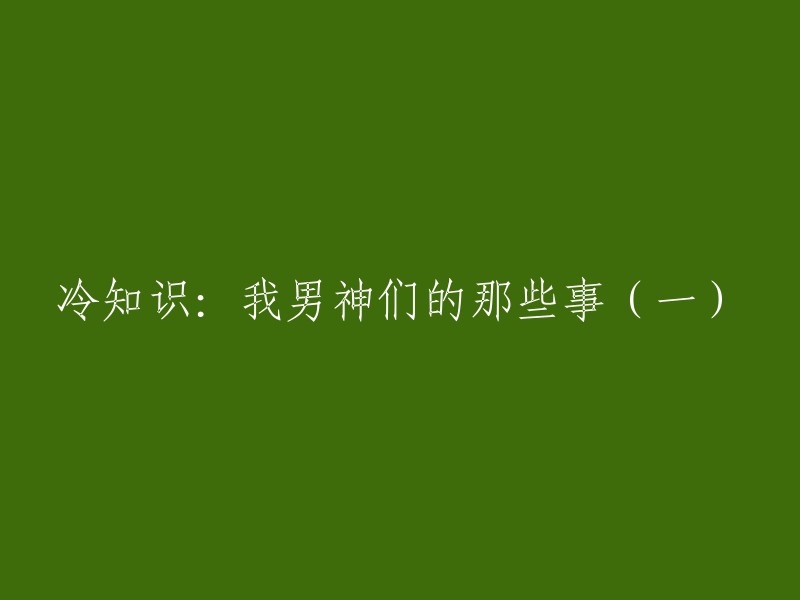 新标题：揭秘我的男神们(上):令人意想不到的冷知识