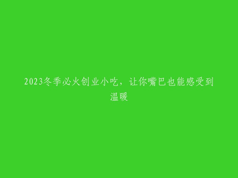 在2023年的冬季，不容错过的火爆创业小吃：让你的味蕾也体验到温暖