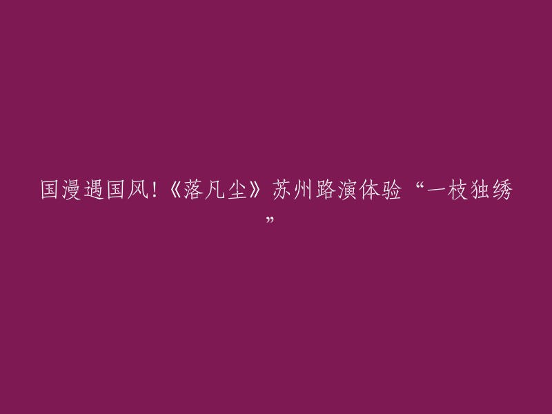 好的，这是您想要的标题：
《落凡尘》苏州路演：国漫遇上国风，一枝独绣！