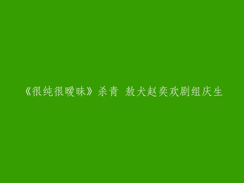 《很纯很暧昧》杀青，敖犬、赵奕欢剧组庆生。