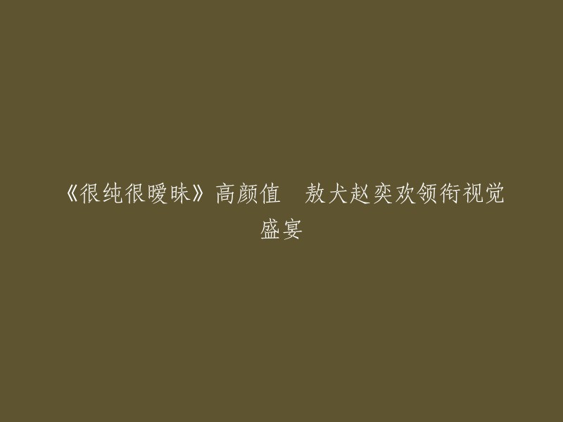 好的，我可以帮你重写这个标题。以下是一些可能的标题：

- 《很纯很暧昧》：高颜值演员敖犬和赵奕欢领衔视觉盛宴
- 《很纯很暧昧》：高颜值演员敖犬和赵奕欢带你领略视觉盛宴
- 《很纯很暧昧》：高颜值演员敖犬和赵奕欢打造视觉盛宴