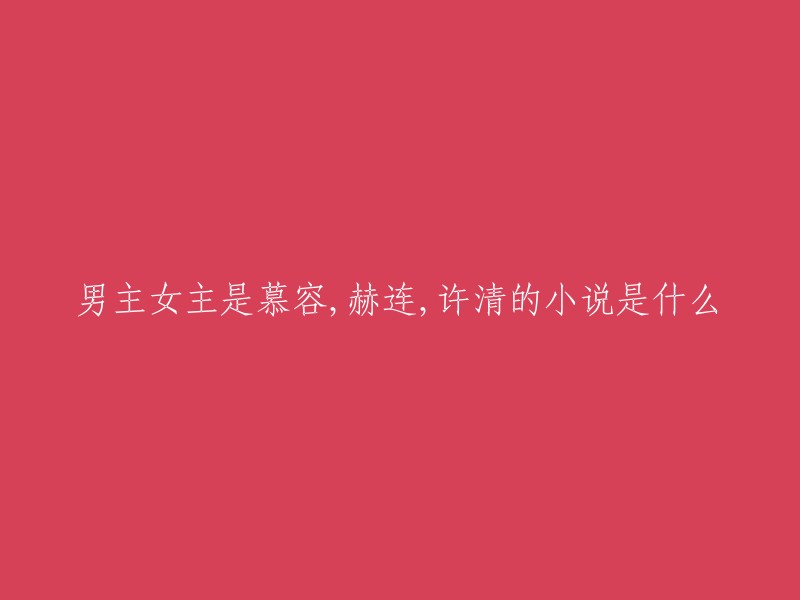 我找到了一些小说，其中男主是慕容、赫连和许清。但是，我不确定你想要的是哪一本。以下是我找到的三本小说：

1. 《投资百倍返还，我被万族敬仰！》 
2. 《一入京华深似海》
3. 慕容姓氏的小说