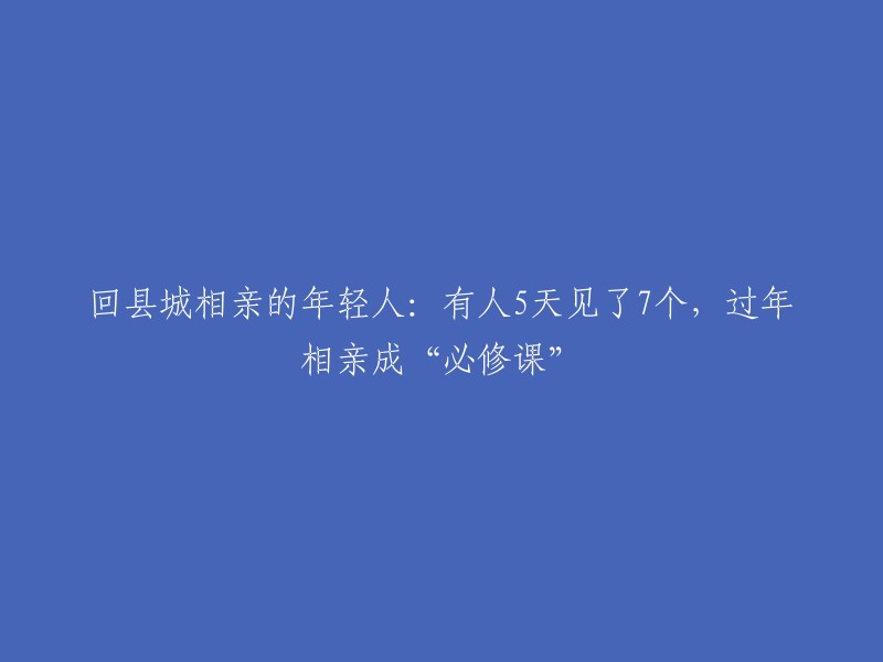 回到县城相亲的年轻人：5天内见了7个人，过年相亲成为“必修课”