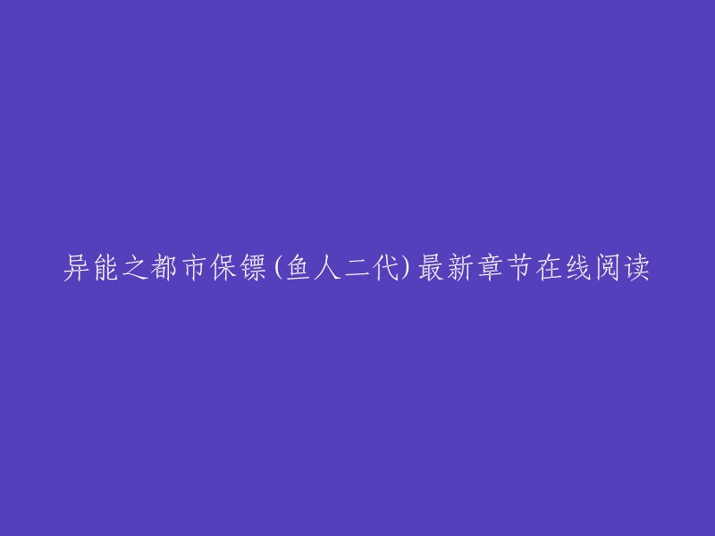 您好！您可以在这个网站上找到异能之都市保镖(鱼人二代)最新章节在线阅读。