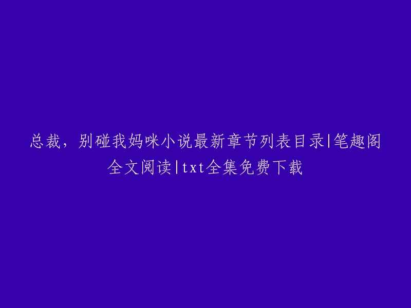 总裁，别碰我妈咪！ 最新章节列表阅读|笔趣阁全文阅读|txt全集免费下载。

如果您需要更多信息，可以访问以下链接：

- QQ阅读提供了总裁，别碰我妈咪！的最新章节列表阅读和在线无弹窗、无广告在线阅读。
- 笔趣阁提供了总裁，别碰我妈咪！的全文阅读和txt全集免费下载。