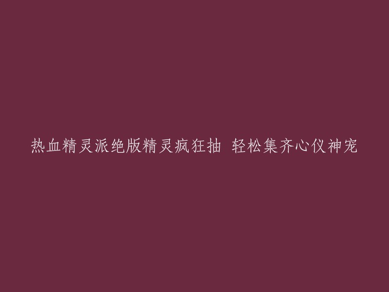 热血精灵派：珍稀神宠疯狂抽取，轻松拥有梦寐以求的宠物"