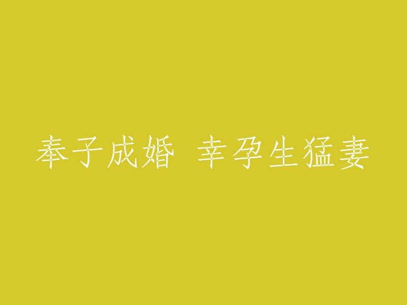 以下是一些可能的重写：

- 奉子成婚，幸福生猛妻
- 奉子成婚，幸孕生猛妻
- 奉子成婚，幸福生猛妻
- 奉子成婚，幸孕生猛妻

希望这些能够帮到你！如果你还有其他问题，请随时问我。