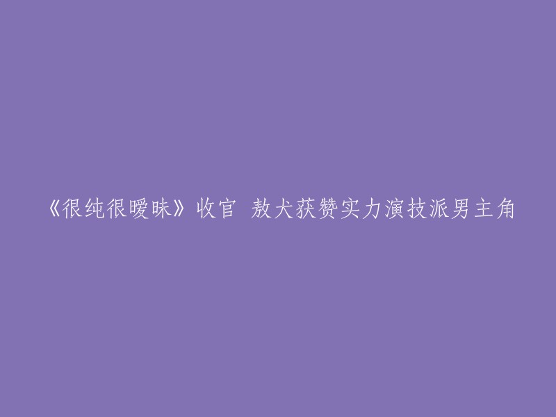 《纯真而暧昧》圆满落幕，敖犬凭借实力演技荣膺男主角