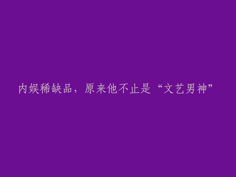 超越‘文艺男神’的定义，揭秘他的多重身份——内娱稀缺品的真实面貌"