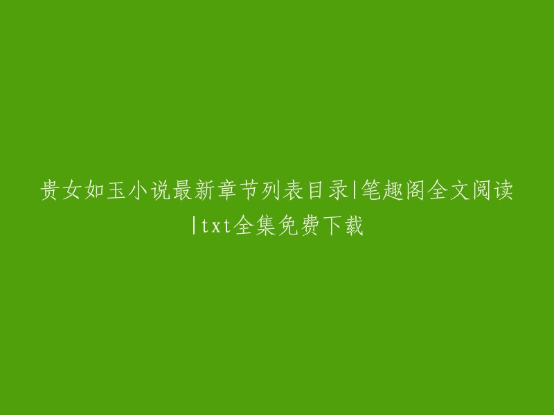 以下是《贵女如玉》小说的最新章节列表目录，您可以在笔趣阁网站上阅读全文 。此外，您还可以在该网站上找到该小说的txt全集免费下载链接。