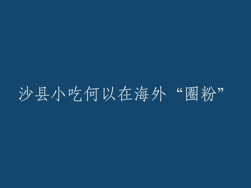 沙县小吃：如何在海外赢得广泛的粉丝群体"