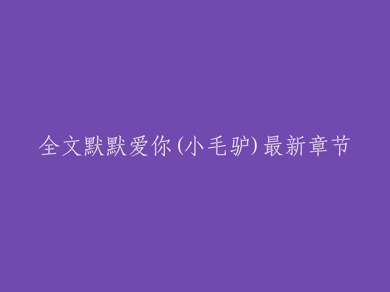 以下是一些关于《全文默默爱你》的信息：

《全文默默爱你》是一部现代言情小说，作者是梦里花落知多少。小说讲述了小毛驴和女主之间的故事，以及女主和前男友之间的关系。小说情节曲折，引人入胜，深受读者喜爱。