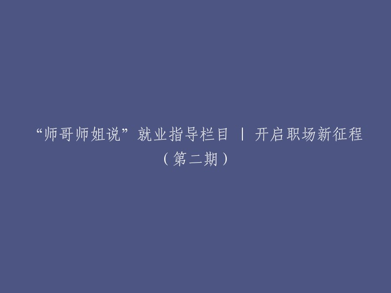 从师哥师姐的经验中获取启示：开启职场新征程(第二期)——就业指导专栏"