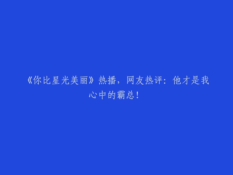 《你比星光更璀璨》引爆收视，观众狂赞：他才是我心中的霸道总裁！