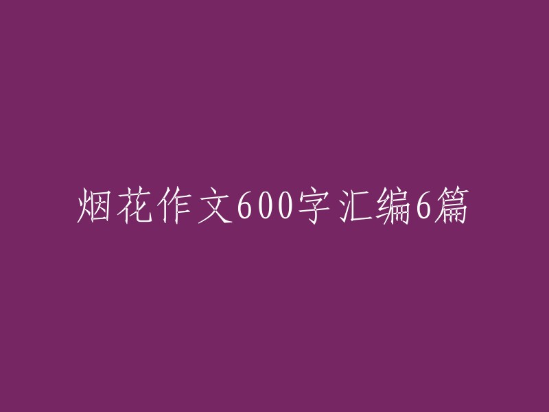 . "烟花绽放的璀璨瞬间：一篇600字的烟花作文解析"
2. "烟花的魅力：如何写好一篇600字的烟花作文？"
3. "烟花的诗意与哲理：一篇600字的烟花作文分享"
4. "烟花的故事：如何在600字的作文中讲述烟花的美丽与传奇"
5. "烟花的瞬息万变：教你如何写出一篇600字的烟花作文"
6. "烟花的光芒：一篇600字的烟花作文鉴赏"