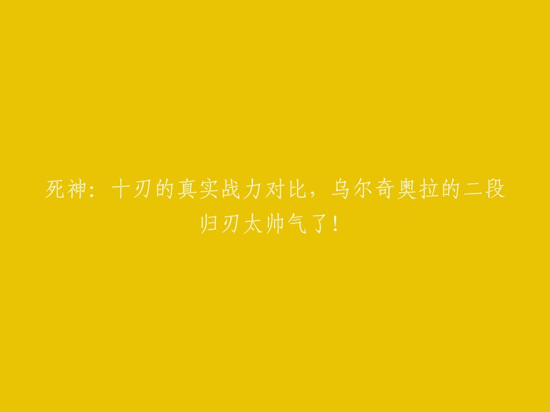 十刃力量对比：揭秘乌尔奇奥拉的二段归刃，死神世界中的巅峰战斗！"